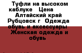 Туфли на высоком каблуке › Цена ­ 500 - Алтайский край, Рубцовск г. Одежда, обувь и аксессуары » Женская одежда и обувь   